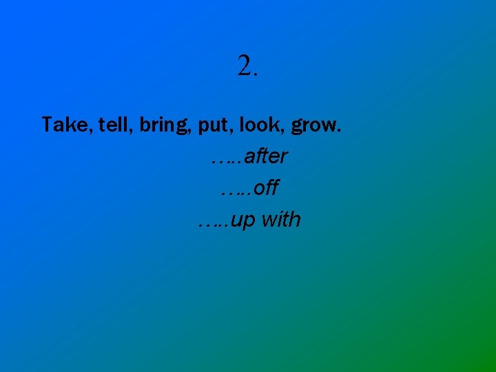 2. Take, tell, bring, put, look, grow. …. . after …. . off ….