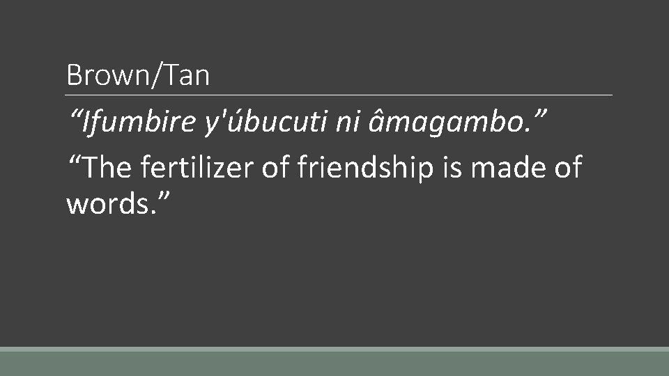 Brown/Tan “Ifumbire y'úbucuti ni âmagambo. ” “The fertilizer of friendship is made of words.