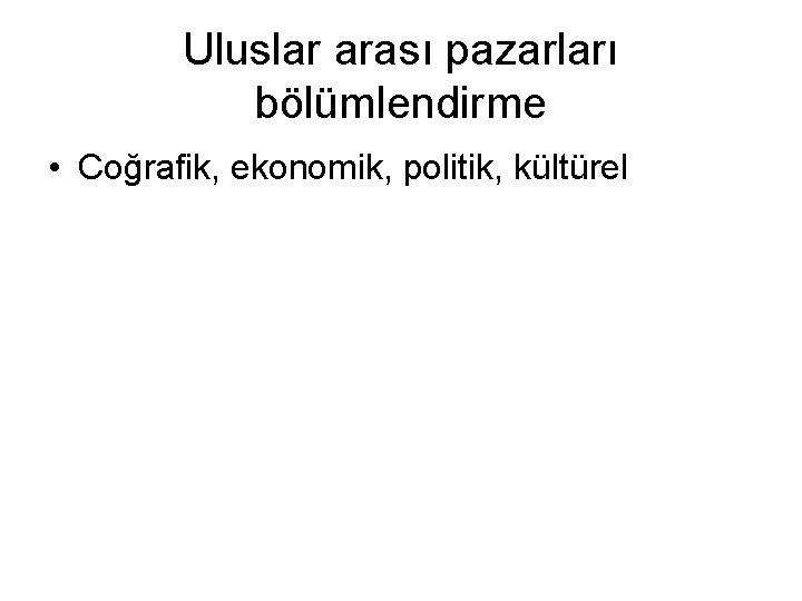 Uluslar arası pazarları bölümlendirme • Coğrafik, ekonomik, politik, kültürel 