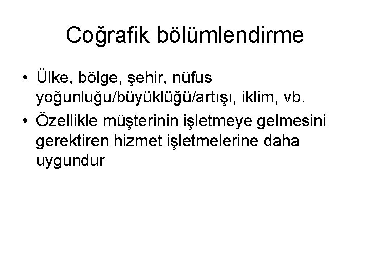 Coğrafik bölümlendirme • Ülke, bölge, şehir, nüfus yoğunluğu/büyüklüğü/artışı, iklim, vb. • Özellikle müşterinin işletmeye