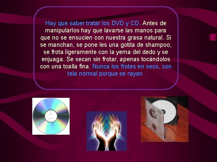 Hay que saber tratar los DVD y CD. Antes de manipularlos hay que lavarse