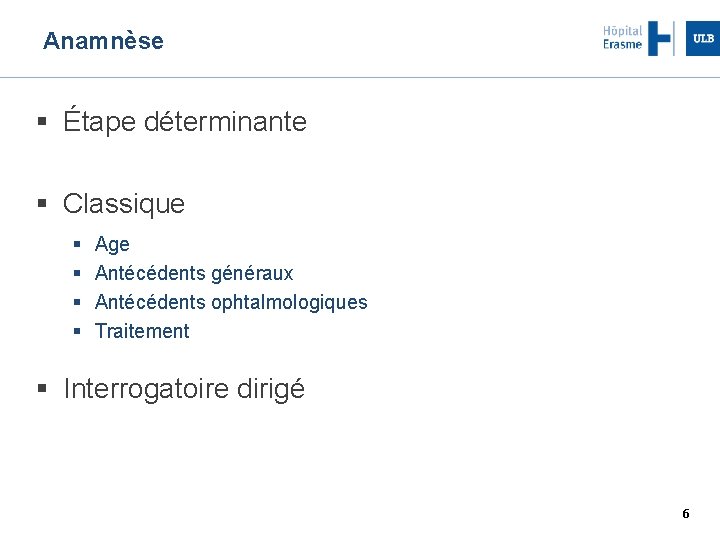 Anamnèse Étape déterminante Classique Age Antécédents généraux Antécédents ophtalmologiques Traitement Interrogatoire dirigé 6 