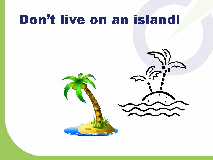 Don’t live on an island! 