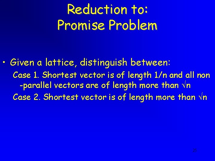 Reduction to: Promise Problem • Given a lattice, distinguish between: Case 1. Shortest vector