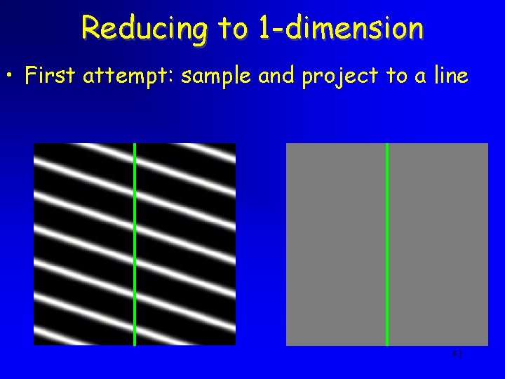 Reducing to 1 -dimension • First attempt: sample and project to a line 43