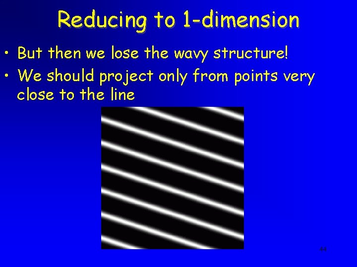 Reducing to 1 -dimension • But then we lose the wavy structure! • We