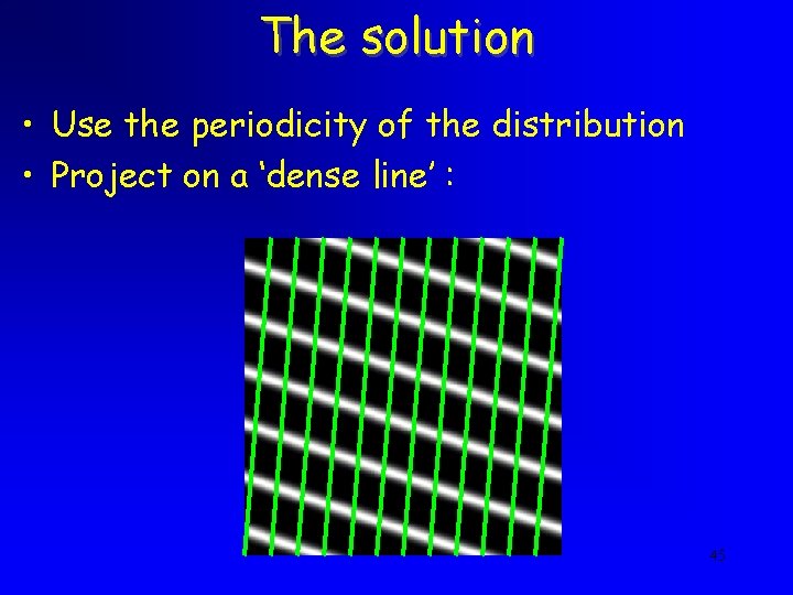 The solution • Use the periodicity of the distribution • Project on a ‘dense