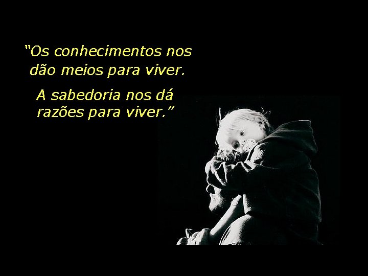 “Os conhecimentos nos dão meios para viver. A sabedoria nos dá razões para viver.