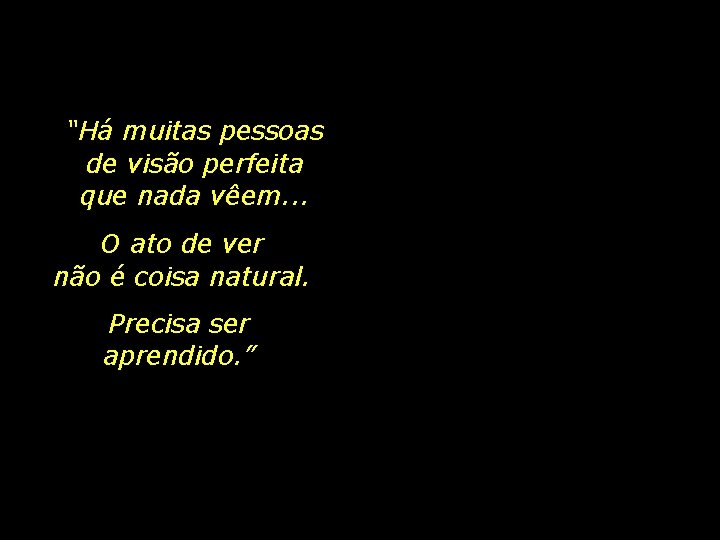 “Há muitas pessoas de visão perfeita que nada vêem. . . O ato de