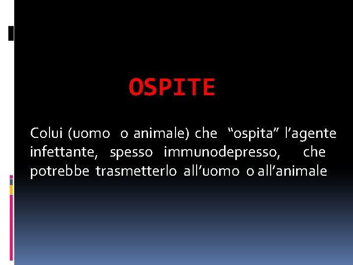 OSPITE Colui (uomo o animale) che “ospita” l’agente infettante, spesso immunodepresso, che potrebbe trasmetterlo