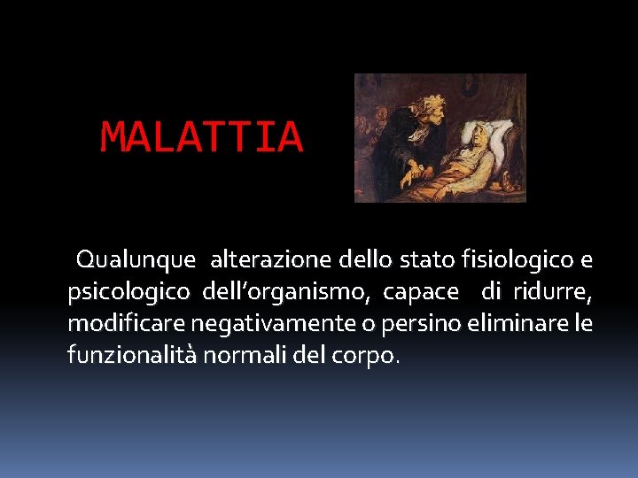 MALATTIA Qualunque alterazione dello stato fisiologico e psicologico dell’organismo, capace di ridurre, modificare negativamente