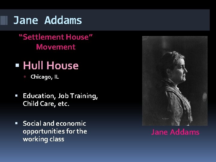 Jane Addams “Settlement House” Movement Hull House Chicago, IL Education, Job Training, Child Care,