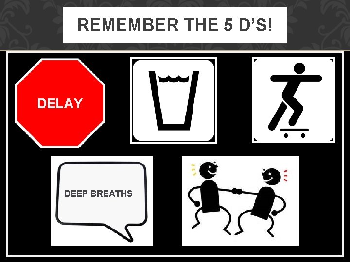 REMEMBER THE 5 D’S! DELAY DEEP BREATHS 