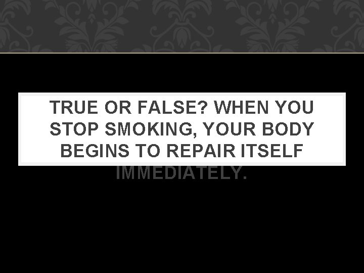 TRUE OR FALSE? WHEN YOU STOP SMOKING, YOUR BODY BEGINS TO REPAIR ITSELF IMMEDIATELY.