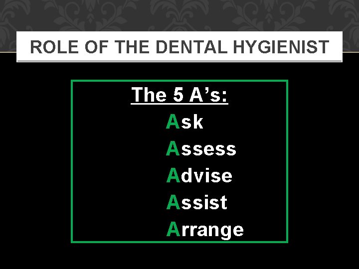 ROLE OF THE DENTAL HYGIENIST The 5 A’s: Ask Assess Advise Assist Arrange 