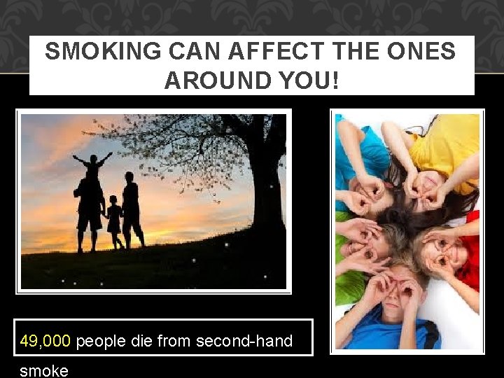 SMOKING CAN AFFECT THE ONES AROUND YOU! 49, 000 people die from second-hand smoke