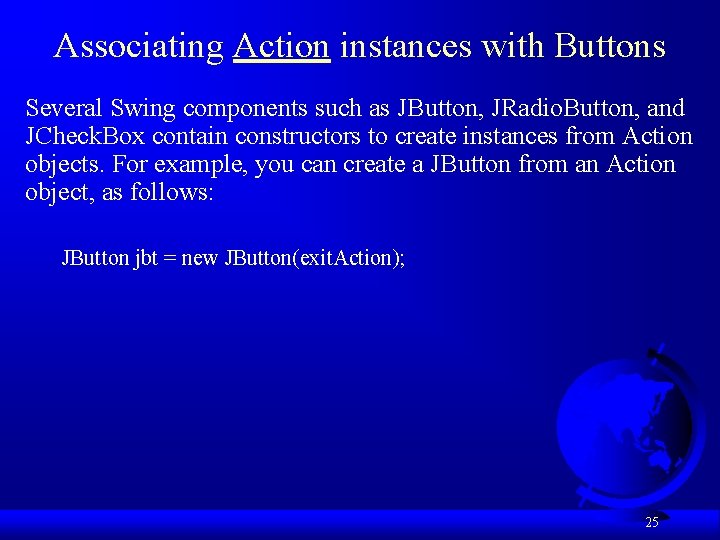 Associating Action instances with Buttons Several Swing components such as JButton, JRadio. Button, and