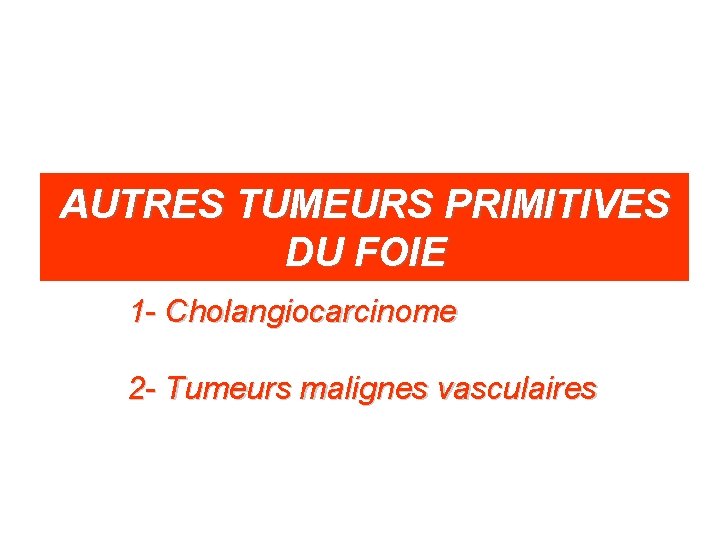 AUTRES TUMEURS PRIMITIVES DU FOIE 1 - Cholangiocarcinome 2 - Tumeurs malignes vasculaires 