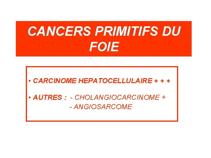 CANCERS PRIMITIFS DU FOIE • CARCINOME HEPATOCELLULAIRE + + + • AUTRES : -