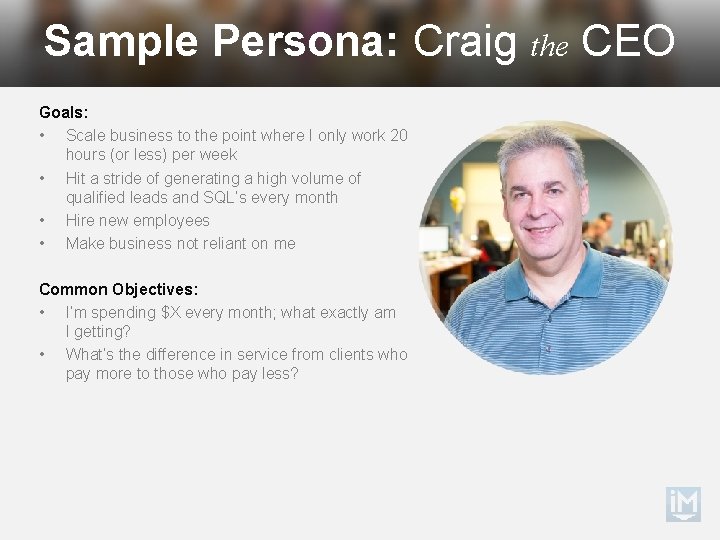 Sample Persona: Craig the CEO Goals: • Scale business to the point where I