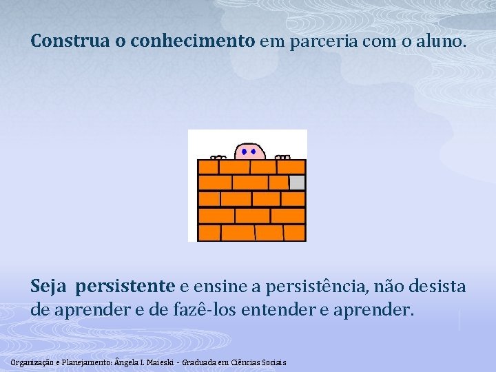 Construa o conhecimento em parceria com o aluno. Seja persistente e ensine a persistência,