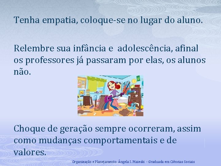 Tenha empatia, coloque-se no lugar do aluno. Relembre sua infância e adolescência, afinal os