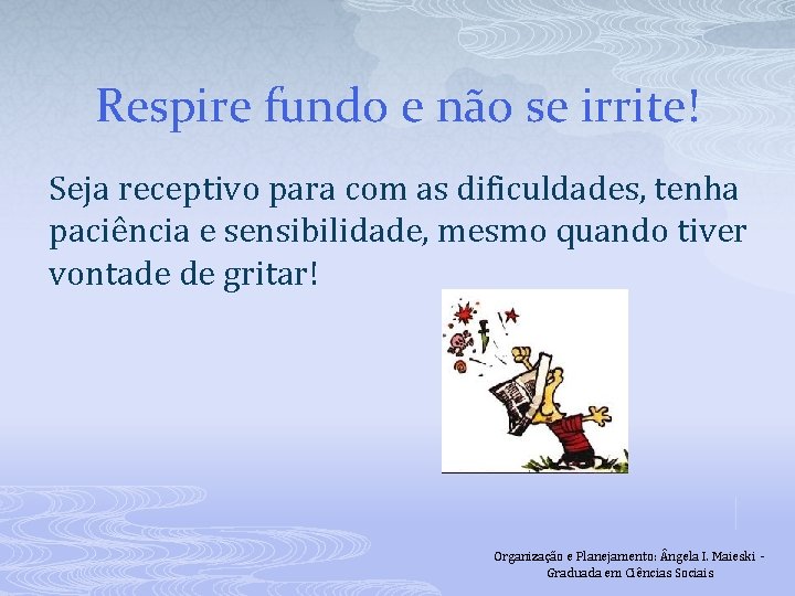 Respire fundo e não se irrite! Seja receptivo para com as dificuldades, tenha paciência