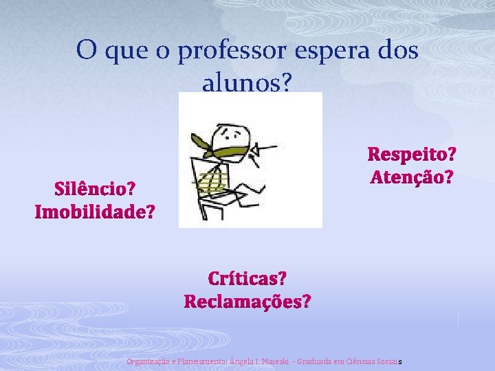 O que o professor espera dos alunos? Respeito? Atenção? Silêncio? Imobilidade? Críticas? Reclamações? Organização