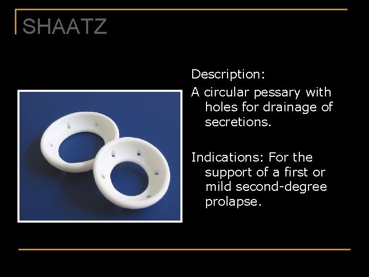 SHAATZ Description: A circular pessary with holes for drainage of secretions. Indications: For the