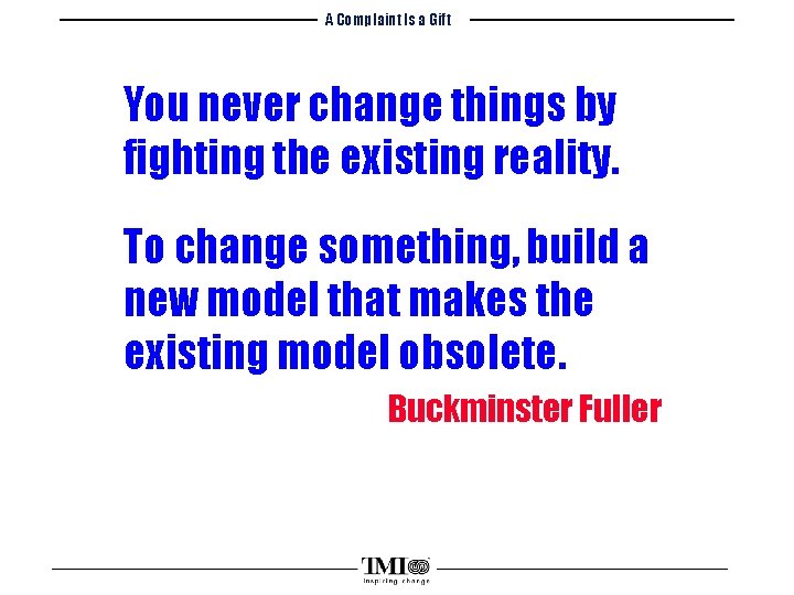 A Complaint Is a Gift You never change things by fighting the existing reality.