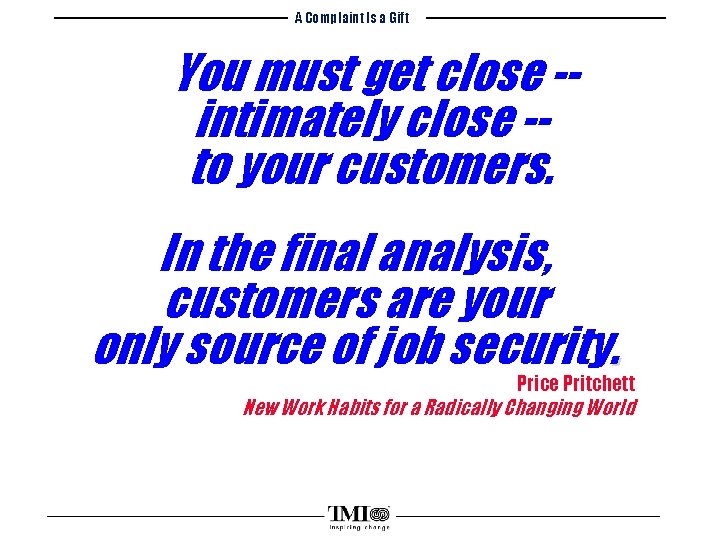 A Complaint Is a Gift You must get close -intimately close -to your customers.