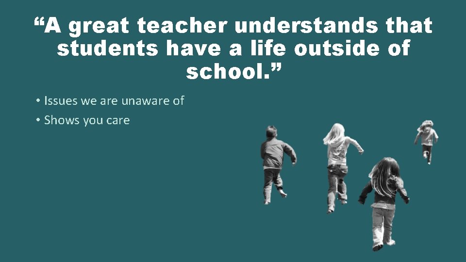 “A great teacher understands that students have a life outside of school. ” •