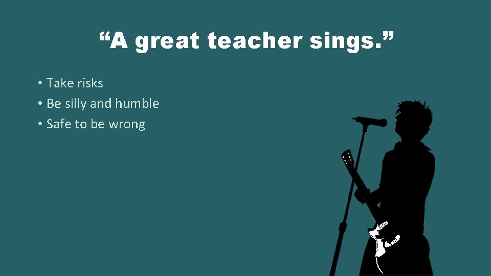 “A great teacher sings. ” • Take risks • Be silly and humble •