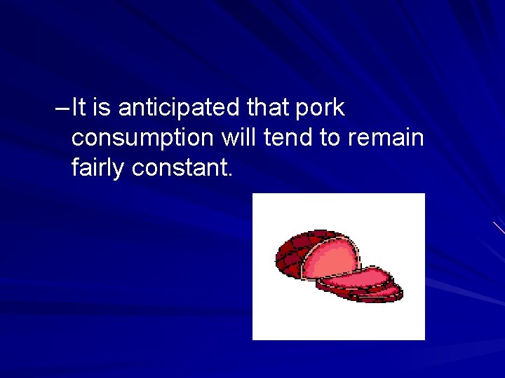 – It is anticipated that pork consumption will tend to remain fairly constant. 