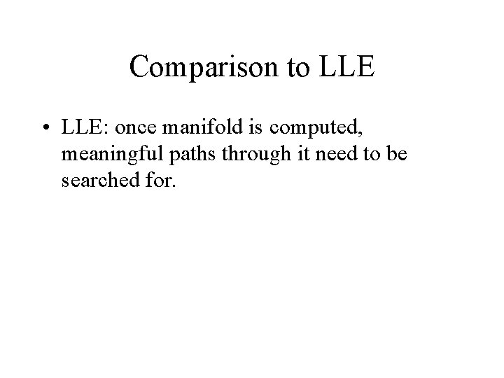 Comparison to LLE • LLE: once manifold is computed, meaningful paths through it need