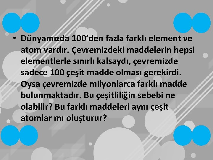  • Dünyamızda 100’den fazla farklı element ve atom vardır. Çevremizdeki maddelerin hepsi elementlerle
