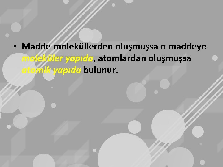  • Madde moleküllerden oluşmuşsa o maddeye moleküler yapıda, atomlardan oluşmuşsa atomik yapıda bulunur.