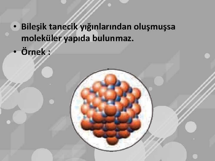  • Bileşik tanecik yığınlarından oluşmuşsa moleküler yapıda bulunmaz. • Örnek : 