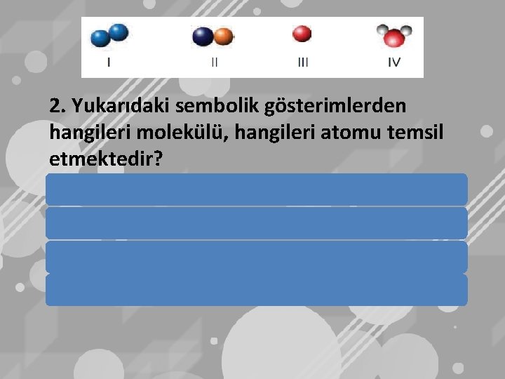 2. Yukarıdaki sembolik gösterimlerden hangileri molekülü, hangileri atomu temsil etmektedir? A) I: molekül, III: