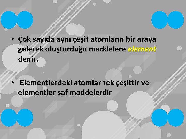  • Çok sayıda aynı çeşit atomların bir araya gelerek oluşturduğu maddelere element denir.