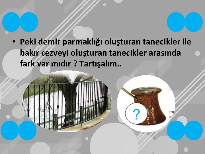  • Peki demir parmaklığı oluşturan tanecikler ile bakır cezveyi oluşturan tanecikler arasında fark