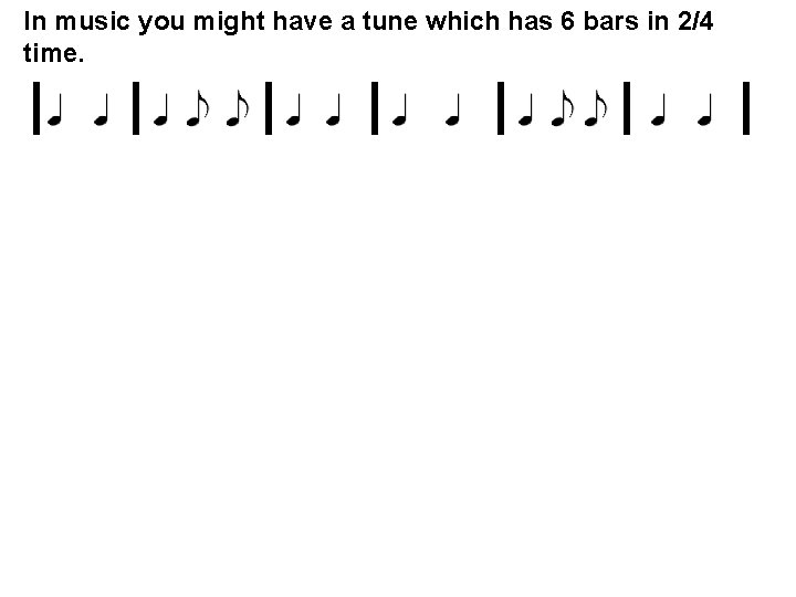In music you might have a tune which has 6 bars in 2/4 time.