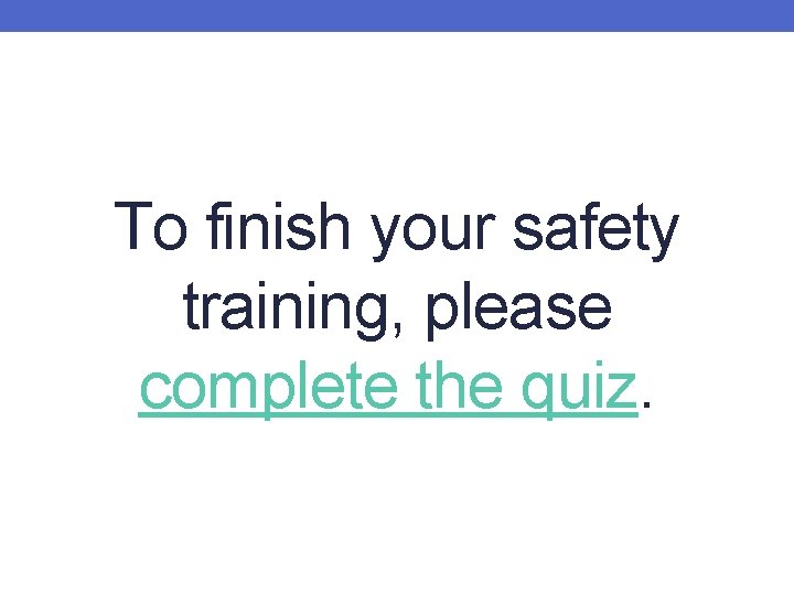 To finish your safety training, please complete the quiz. 