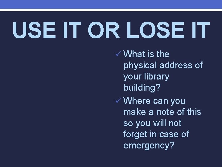 USE IT OR LOSE IT ü What is the physical address of your library