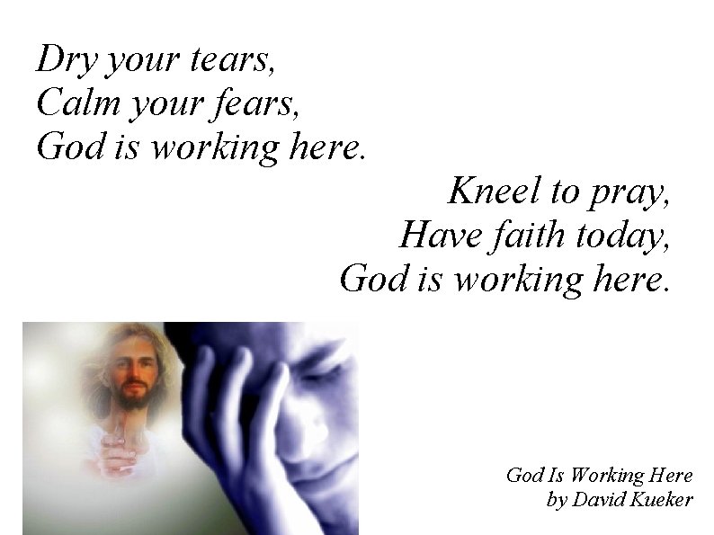 Dry your tears, Calm your fears, God is working here. Kneel to pray, Have