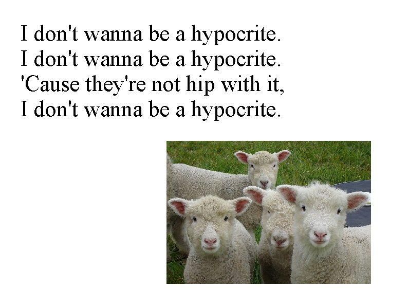I don't wanna be a hypocrite. 'Cause they're not hip with it, I don't