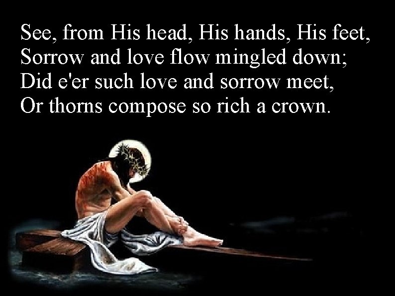 See, from His head, His hands, His feet, Sorrow and love flow mingled down;