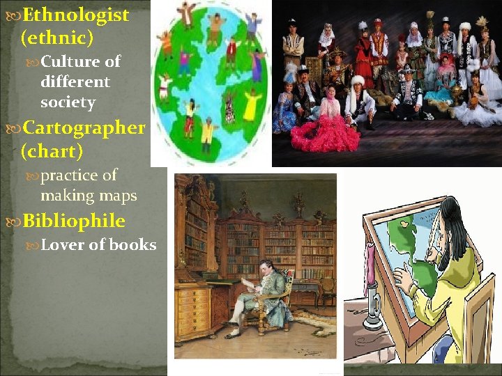  Ethnologist (ethnic) Culture of different society Cartographer (chart) practice of making maps Bibliophile