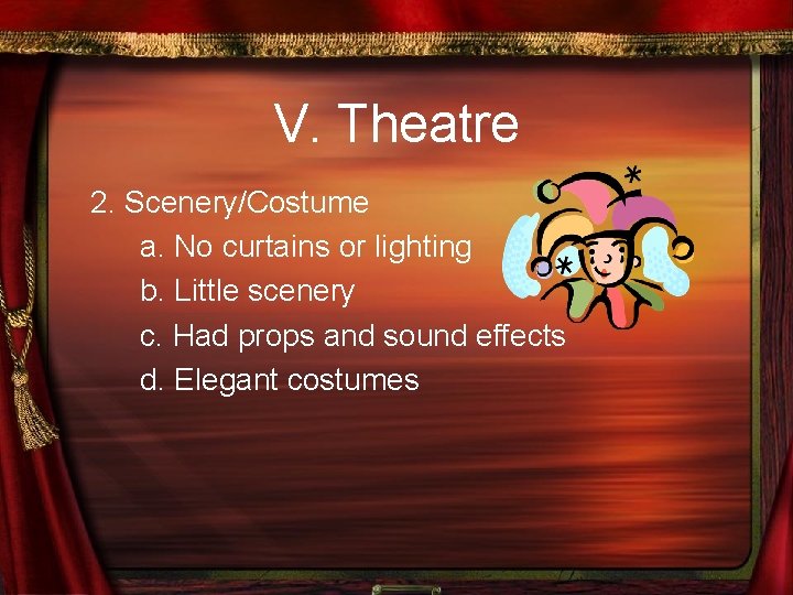 V. Theatre 2. Scenery/Costume a. No curtains or lighting b. Little scenery c. Had