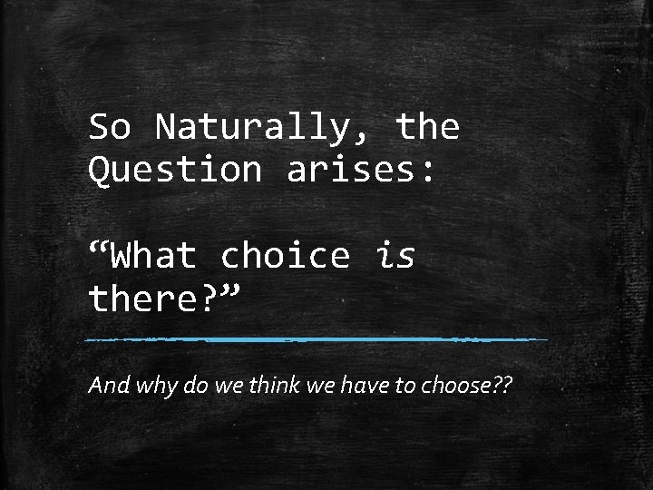 So Naturally, the Question arises: “What choice is there? ” And why do we